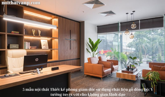 5 mẫu nội thất Thiết kế phòng giám đốc sử dụng chất liệu gỗ đồng bộ: Ý tưởng tuyệt vời cho không gian lãnh đạo